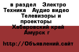  в раздел : Электро-Техника » Аудио-видео »  » Телевизоры и проекторы . Хабаровский край,Амурск г.